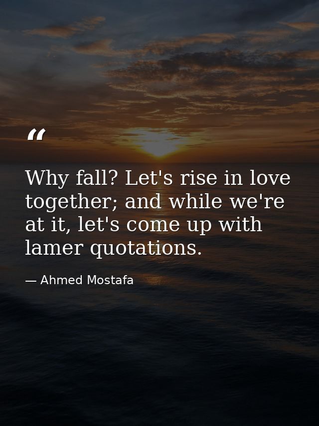 Why fall? Let's rise in love together; and while we're at it, let's come up with lamer quotations. — Ahmed Mostafa
