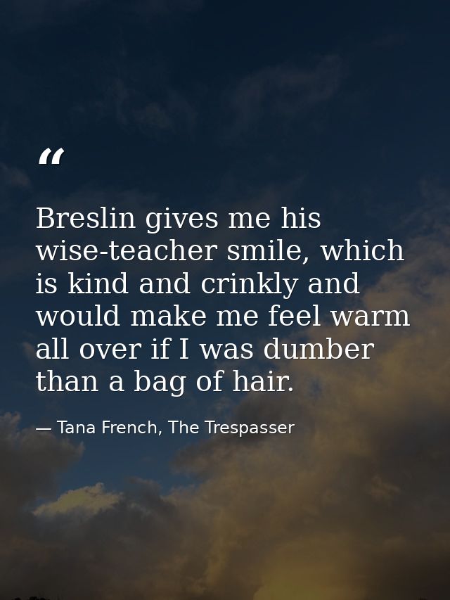 Breslin gives me his wise-teacher smile, which is kind and crinkly and would make me feel warm all over if I was dumber  — Tana French, The Trespasser