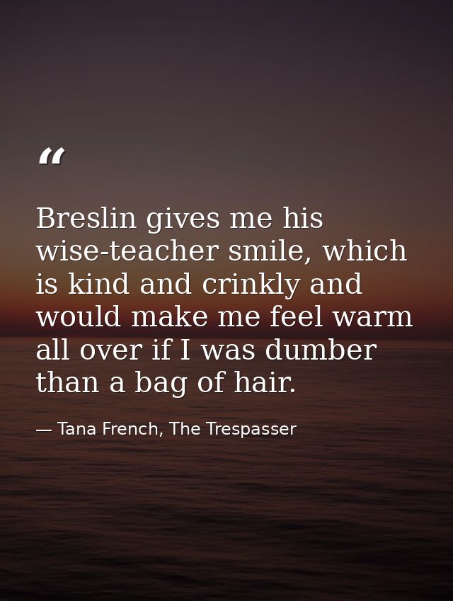 Breslin gives me his wise-teacher smile, which is kind and crinkly and would make me feel warm all over if I was dumber  — Tana French, The Trespasser