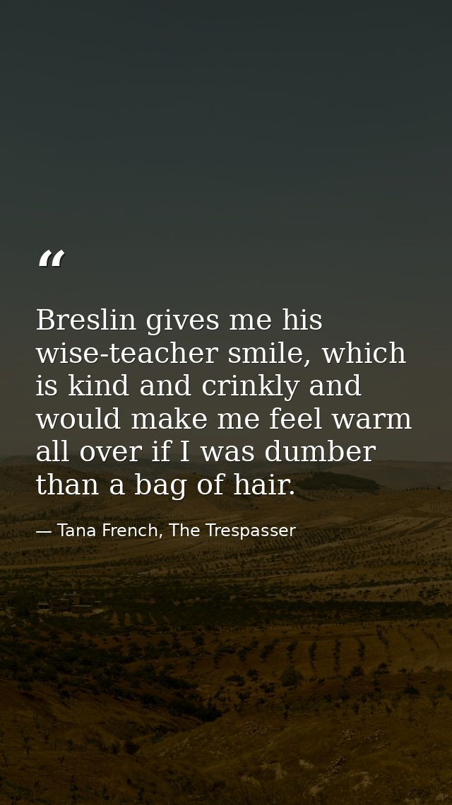 Breslin gives me his wise-teacher smile, which is kind and crinkly and would make me feel warm all over if I was dumber  — Tana French, The Trespasser