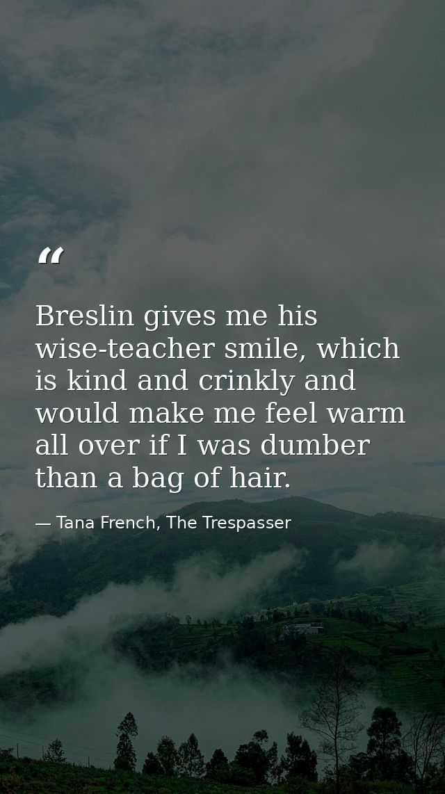 Breslin gives me his wise-teacher smile, which is kind and crinkly and would make me feel warm all over if I was dumber  — Tana French, The Trespasser