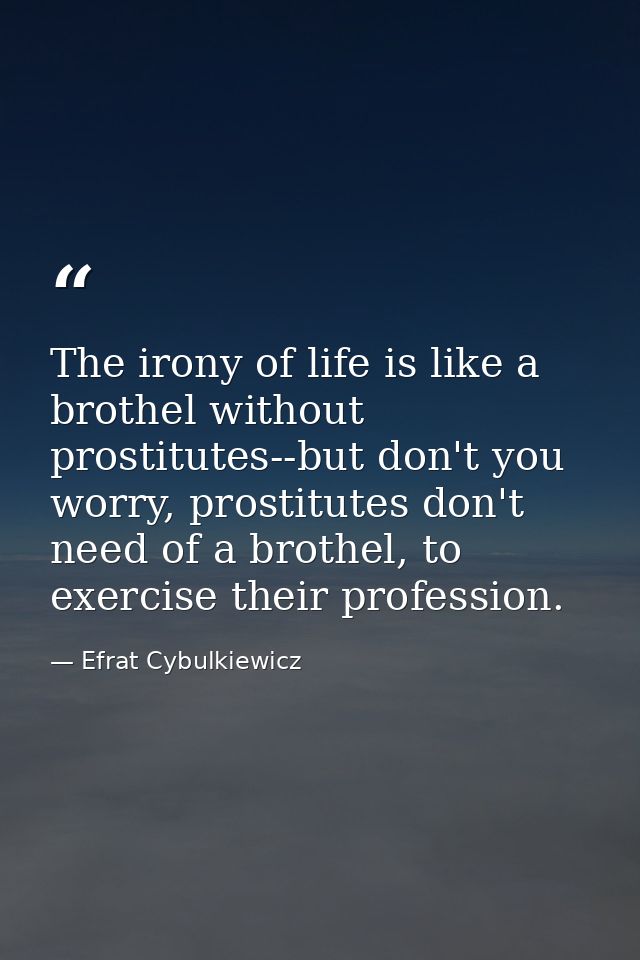 The irony of life is like a brothel without prostitutes--but don't you worry, prostitutes don't need of a brothel, to ex — Efrat Cybulkiewicz