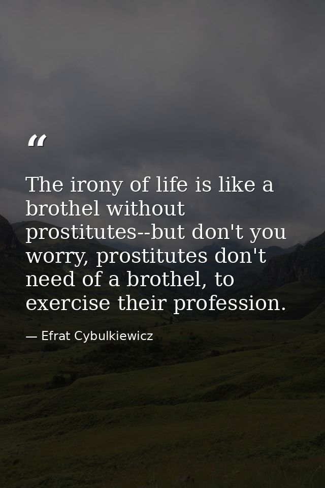 The irony of life is like a brothel without prostitutes--but don't you worry, prostitutes don't need of a brothel, to ex — Efrat Cybulkiewicz