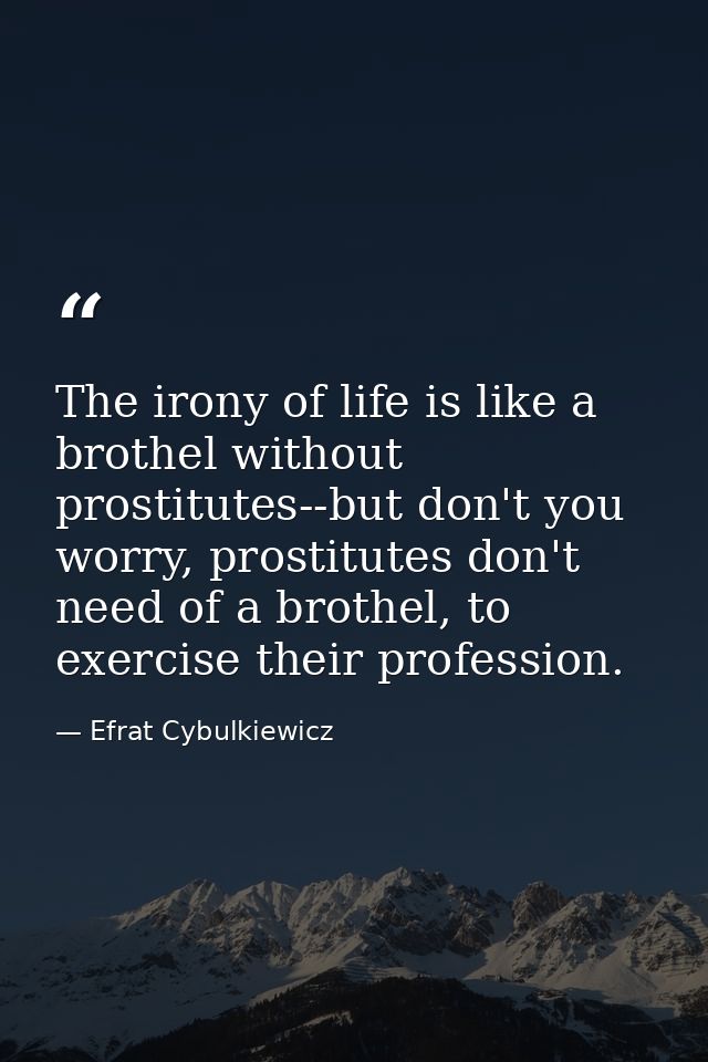 The irony of life is like a brothel without prostitutes--but don't you worry, prostitutes don't need of a brothel, to ex — Efrat Cybulkiewicz