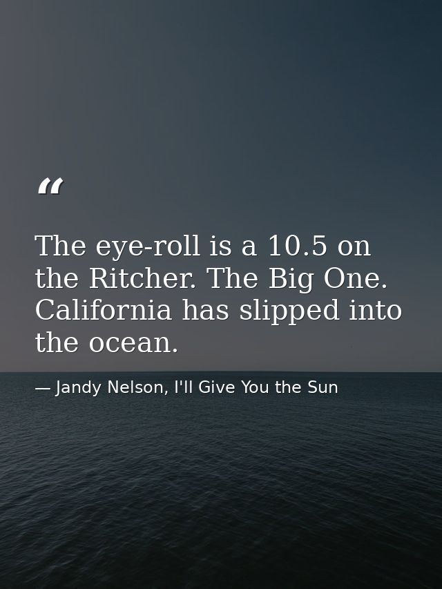 The eye-roll is a 10.5 on the Ritcher. The Big One. California has slipped into the ocean. — Jandy Nelson, I'll Give You the Sun