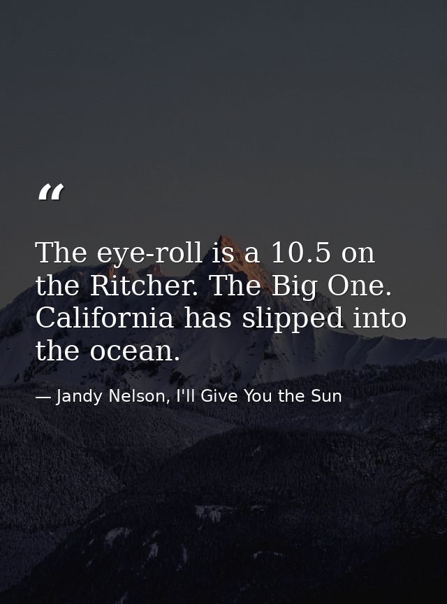 The eye-roll is a 10.5 on the Ritcher. The Big One. California has slipped into the ocean. — Jandy Nelson, I'll Give You the Sun