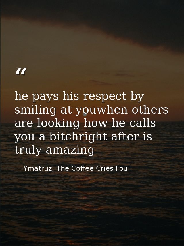 he pays his respect by smiling at youwhen others are looking how he calls you a bitchright after is truly amazing — Ymatruz, The Coffee Cries Foul