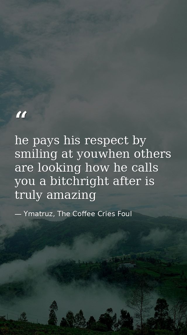 he pays his respect by smiling at youwhen others are looking how he calls you a bitchright after is truly amazing — Ymatruz, The Coffee Cries Foul