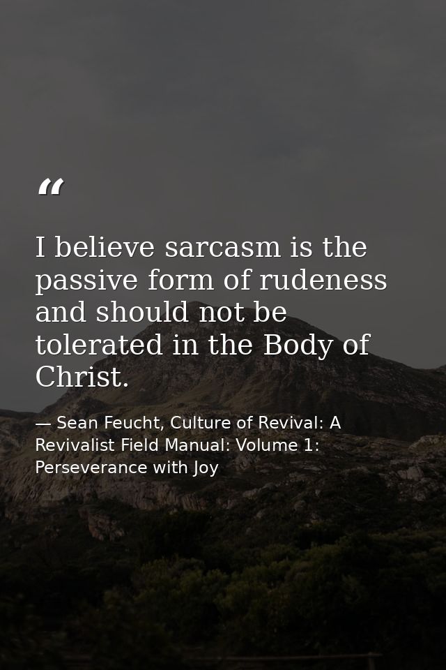 I believe sarcasm is the passive form of rudeness and should not be tolerated in the Body of Christ. — Sean Feucht, Culture of Revival: A Revivalist Field Manual: Volume 1: Perseverance with Joy
