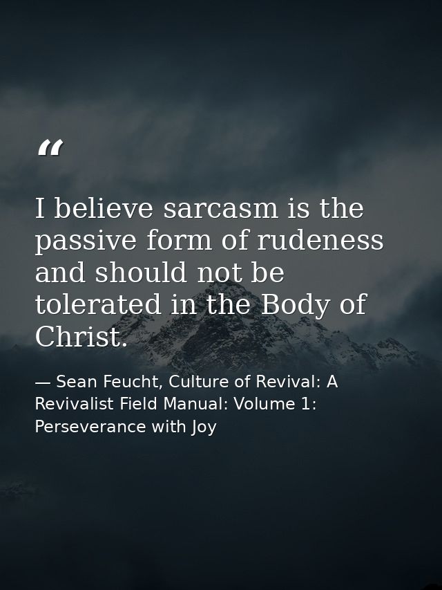 I believe sarcasm is the passive form of rudeness and should not be tolerated in the Body of Christ. — Sean Feucht, Culture of Revival: A Revivalist Field Manual: Volume 1: Perseverance with Joy