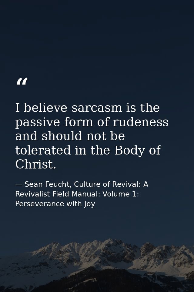 I believe sarcasm is the passive form of rudeness and should not be tolerated in the Body of Christ. — Sean Feucht, Culture of Revival: A Revivalist Field Manual: Volume 1: Perseverance with Joy