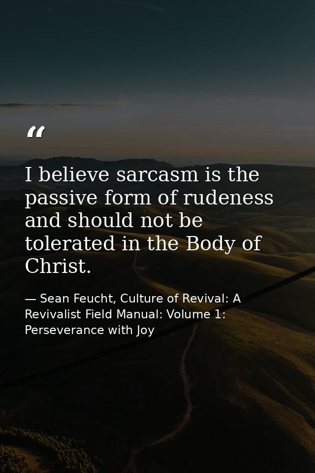 I believe sarcasm is the passive form of rudeness and should not be tolerated in the Body of Christ. — Sean Feucht, Culture of Revival: A Revivalist Field Manual: Volume 1: Perseverance with Joy
