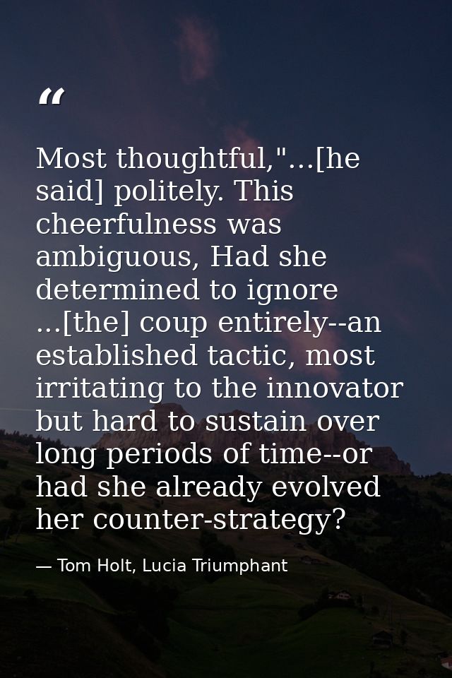 Most thoughtful,"...[he said] politely. This cheerfulness was ambiguous, Had she determined to ignore ...[the] coup enti — Tom Holt, Lucia Triumphant