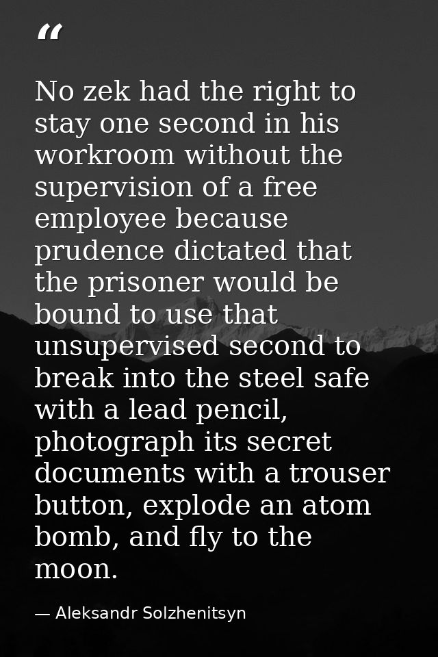 No zek had the right to stay one second in his workroom without the supervision of a free employee because prudence dict — Aleksandr Solzhenitsyn