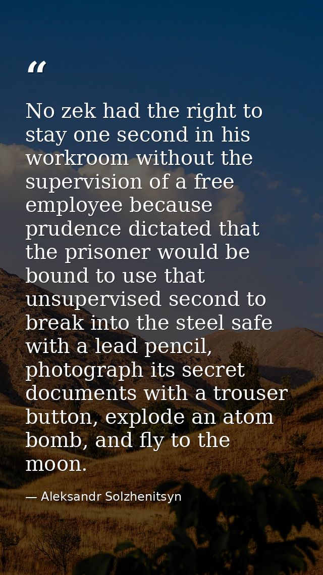 No zek had the right to stay one second in his workroom without the supervision of a free employee because prudence dict — Aleksandr Solzhenitsyn
