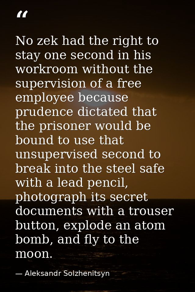 No zek had the right to stay one second in his workroom without the supervision of a free employee because prudence dict — Aleksandr Solzhenitsyn