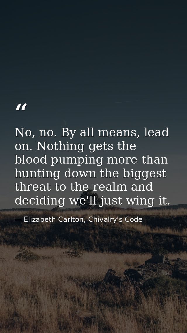 No, no. By all means, lead on. Nothing gets the blood pumping more than hunting down the biggest threat to the realm and — Elizabeth Carlton, Chivalry's Code
