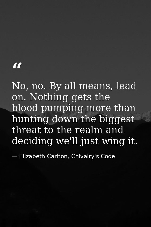 No, no. By all means, lead on. Nothing gets the blood pumping more than hunting down the biggest threat to the realm and — Elizabeth Carlton, Chivalry's Code
