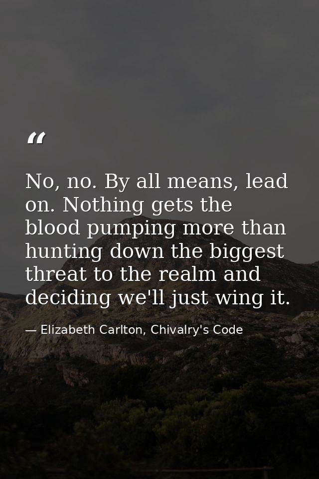 No, no. By all means, lead on. Nothing gets the blood pumping more than hunting down the biggest threat to the realm and — Elizabeth Carlton, Chivalry's Code