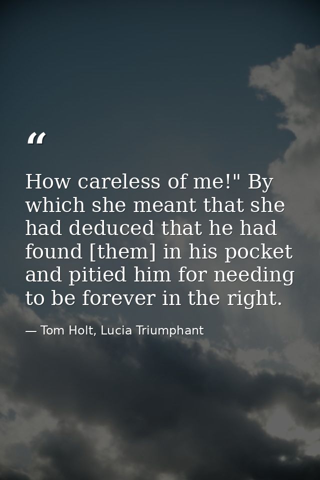 How careless of me!" By which she meant that she had deduced that he had found [them] in his pocket and pitied him for n — Tom Holt, Lucia Triumphant