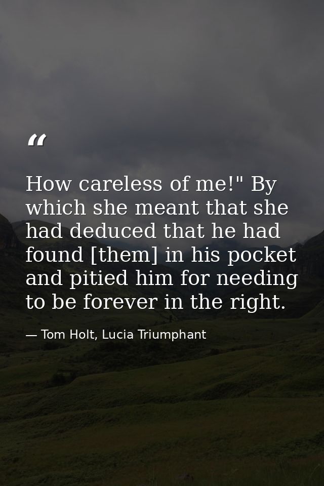 How careless of me!" By which she meant that she had deduced that he had found [them] in his pocket and pitied him for n — Tom Holt, Lucia Triumphant