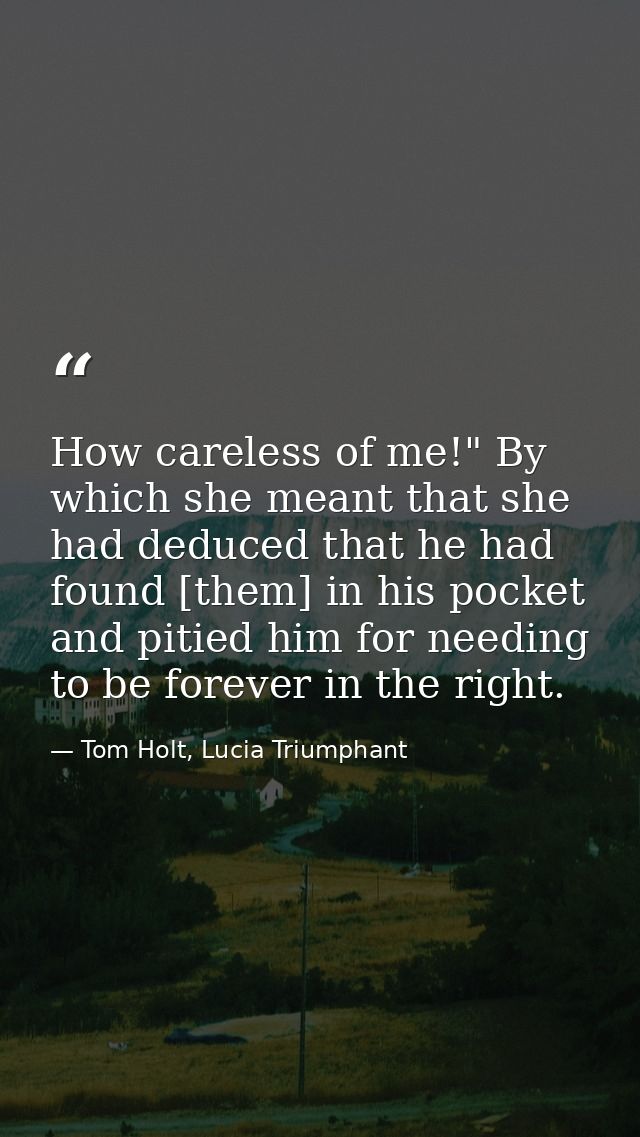 How careless of me!" By which she meant that she had deduced that he had found [them] in his pocket and pitied him for n — Tom Holt, Lucia Triumphant