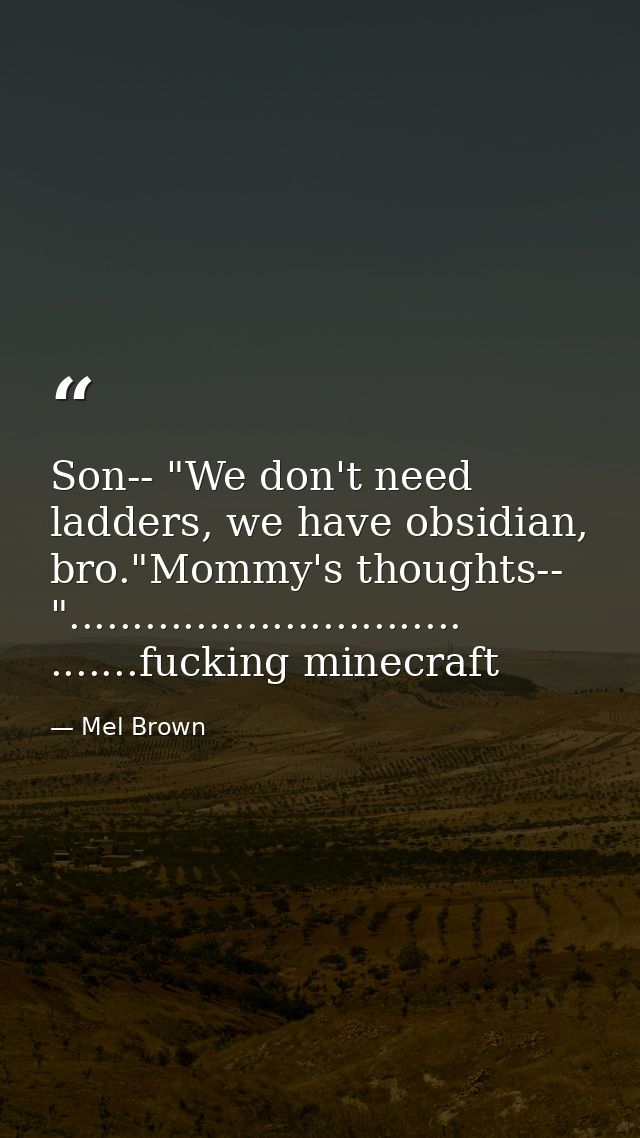 Son-- "We don't need ladders, we have obsidian, bro."Mommy's thoughts-- "............................... .......fucking  — Mel Brown