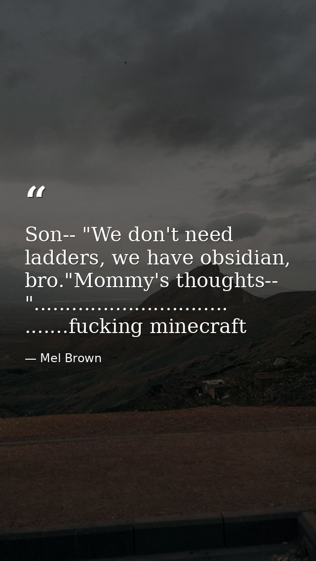 Son-- "We don't need ladders, we have obsidian, bro."Mommy's thoughts-- "............................... .......fucking  — Mel Brown