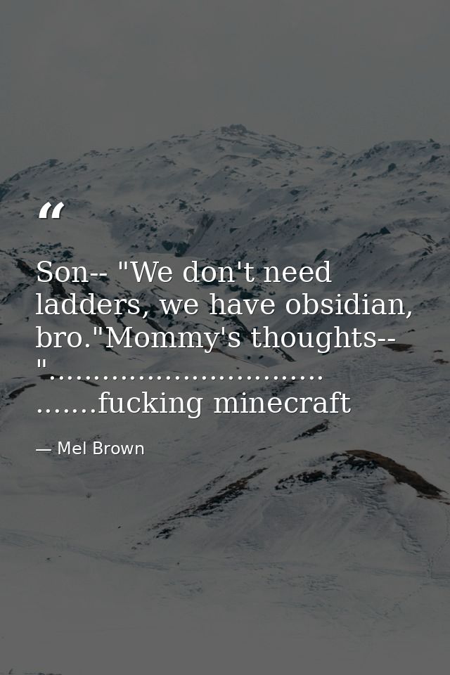 Son-- "We don't need ladders, we have obsidian, bro."Mommy's thoughts-- "............................... .......fucking  — Mel Brown