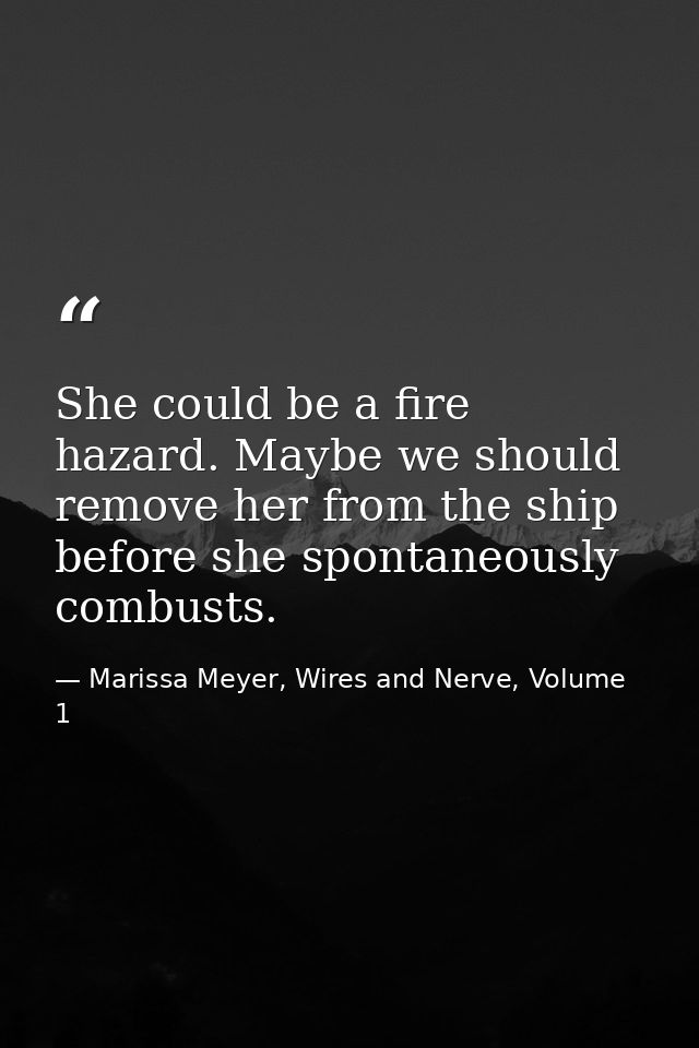 She could be a fire hazard. Maybe we should remove her from the ship before she spontaneously combusts. — Marissa Meyer, Wires and Nerve, Volume 1