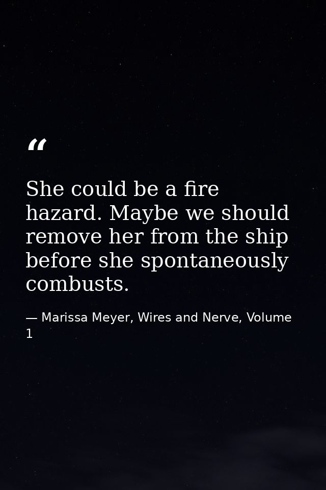 She could be a fire hazard. Maybe we should remove her from the ship before she spontaneously combusts. — Marissa Meyer, Wires and Nerve, Volume 1