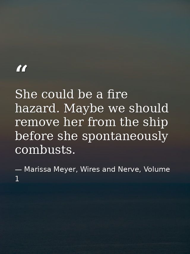 She could be a fire hazard. Maybe we should remove her from the ship before she spontaneously combusts. — Marissa Meyer, Wires and Nerve, Volume 1