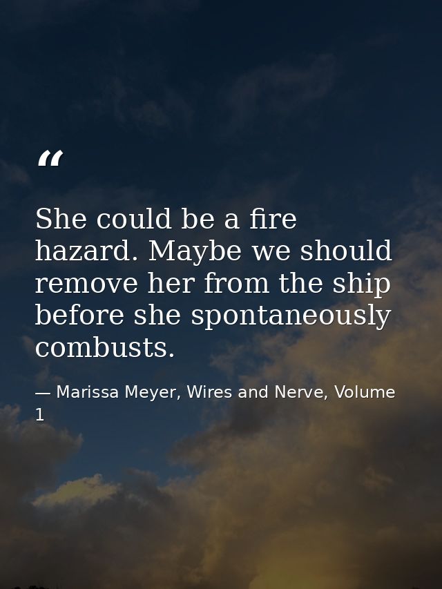 She could be a fire hazard. Maybe we should remove her from the ship before she spontaneously combusts. — Marissa Meyer, Wires and Nerve, Volume 1