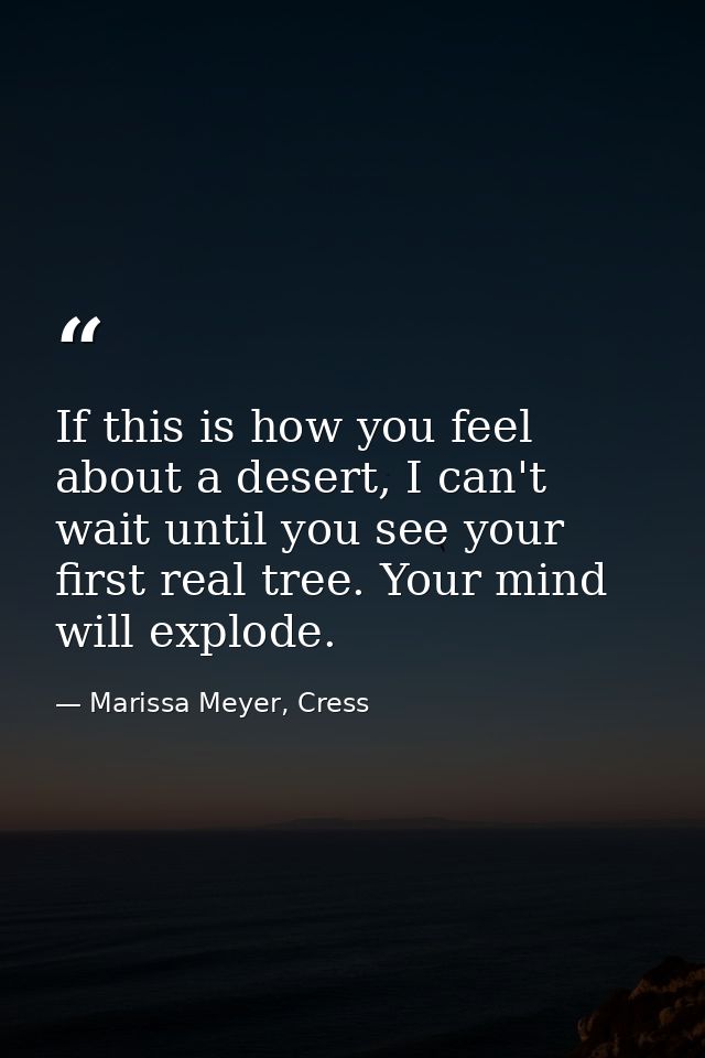 If this is how you feel about a desert, I can't wait until you see your first real tree. Your mind will explode. — Marissa Meyer, Cress