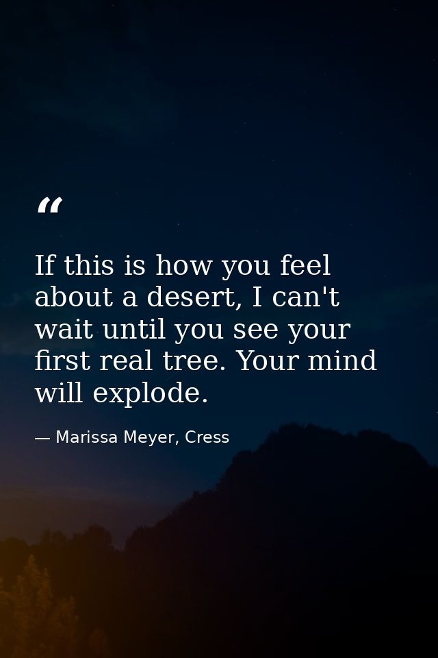 If this is how you feel about a desert, I can't wait until you see your first real tree. Your mind will explode. — Marissa Meyer, Cress