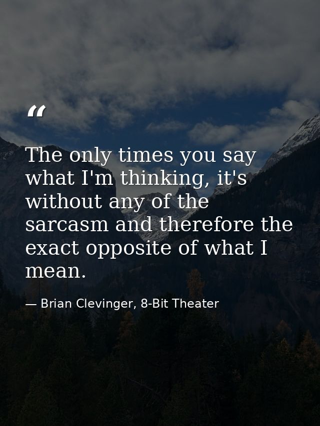 The only times you say what I'm thinking, it's without any of the sarcasm and therefore the exact opposite of what I mea — Brian Clevinger, 8-Bit Theater