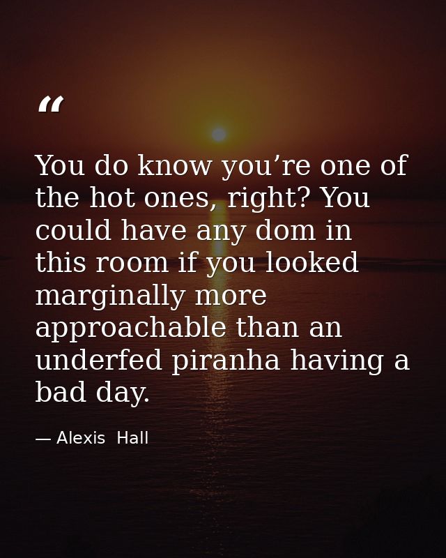 You do know you’re one of the hot ones, right? You could have any dom in this room if you looked marginally more approac — Alexis  Hall