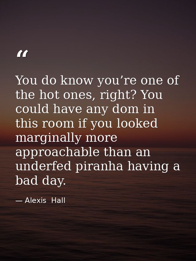 You do know you’re one of the hot ones, right? You could have any dom in this room if you looked marginally more approac — Alexis  Hall