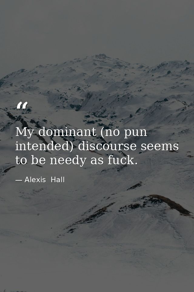 My dominant (no pun intended) discourse seems to be needy as fuck. — Alexis  Hall