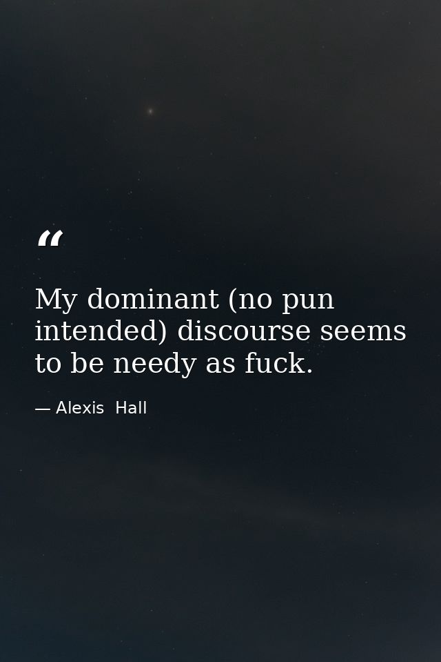 My dominant (no pun intended) discourse seems to be needy as fuck. — Alexis  Hall