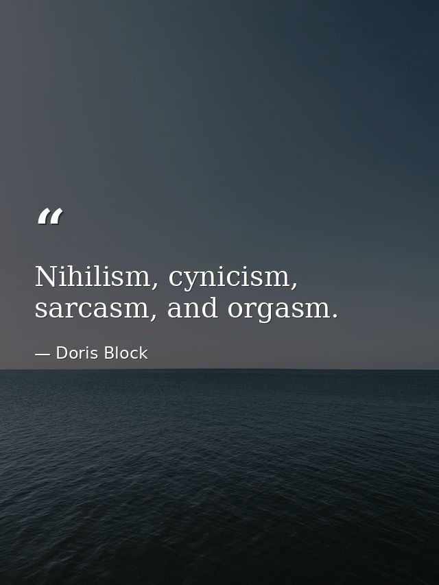 Nihilism, cynicism, sarcasm, and orgasm. — Doris Block
