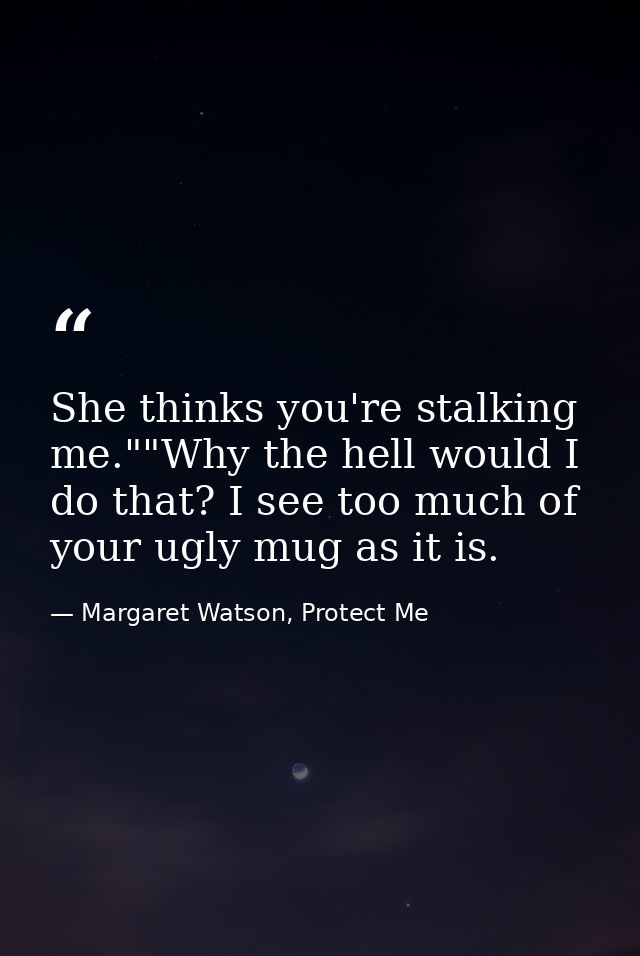 She thinks you're stalking me.""Why the hell would I do that? I see too much of your ugly mug as it is. — Margaret Watson, Protect Me