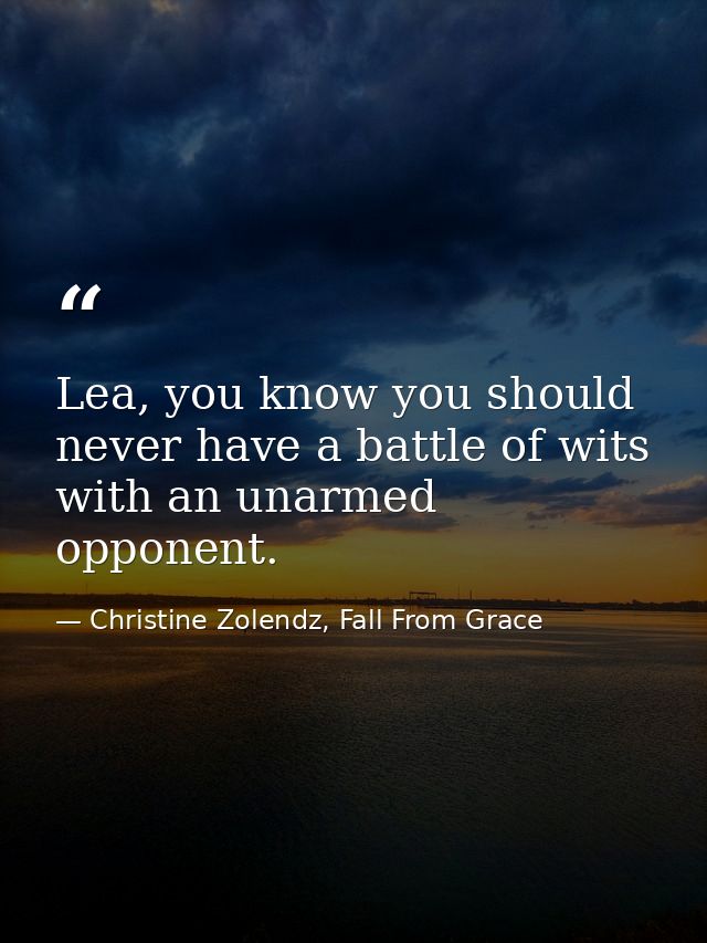 Lea, you know you should never have a battle of wits with an unarmed opponent. — Christine Zolendz, Fall From Grace