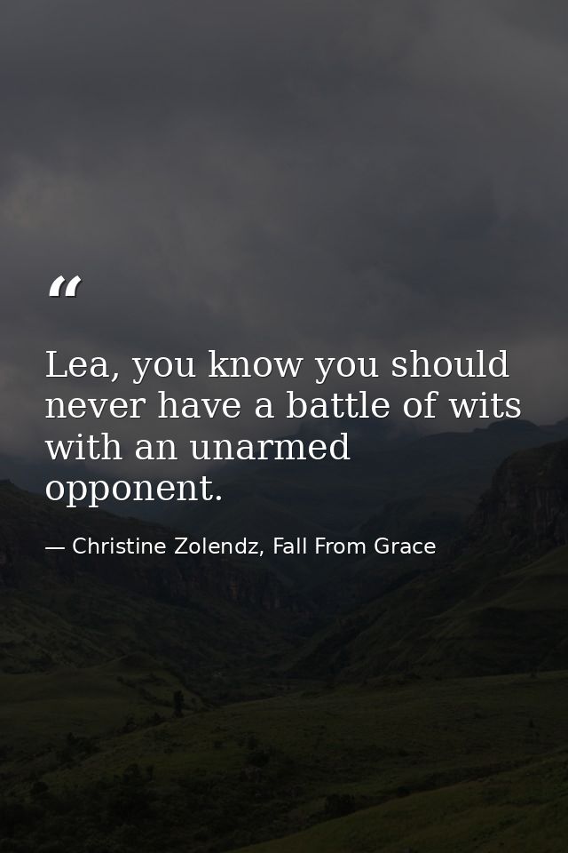 Lea, you know you should never have a battle of wits with an unarmed opponent. — Christine Zolendz, Fall From Grace