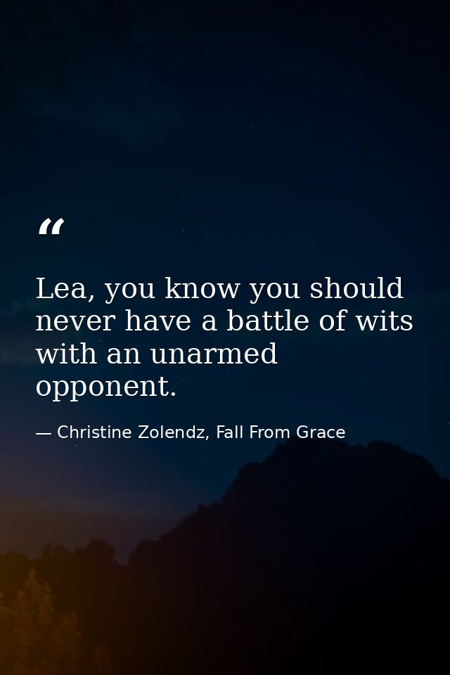 Lea, you know you should never have a battle of wits with an unarmed opponent. — Christine Zolendz, Fall From Grace