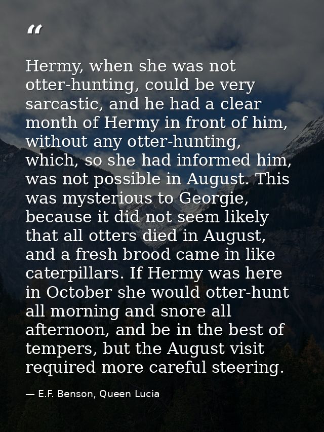 Hermy, when she was not otter-hunting, could be very sarcastic, and he had a clear month of Hermy in front of him, witho — E.F. Benson, Queen Lucia