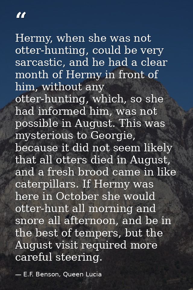 Hermy, when she was not otter-hunting, could be very sarcastic, and he had a clear month of Hermy in front of him, witho — E.F. Benson, Queen Lucia