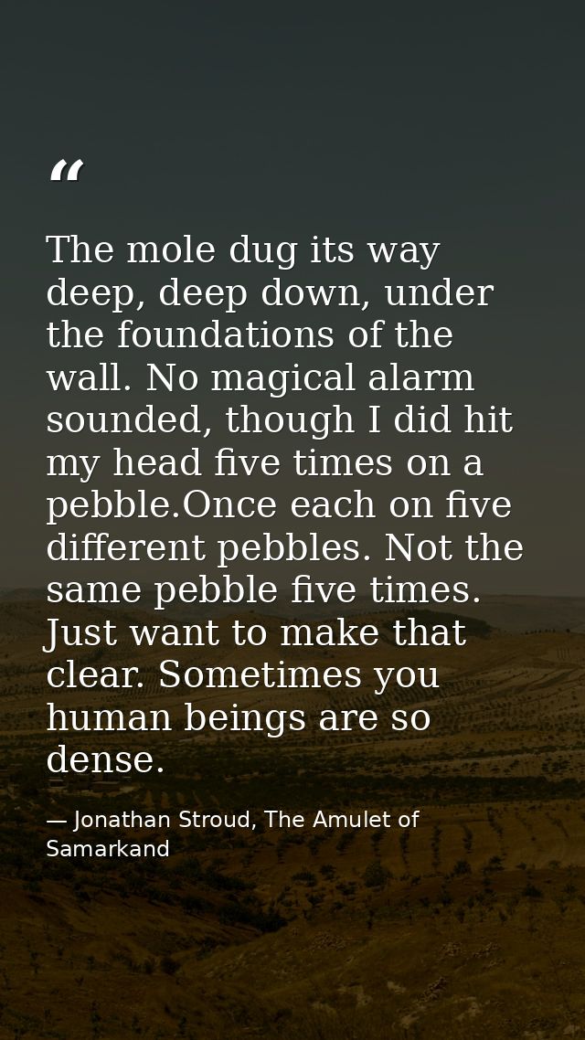 The mole dug its way deep, deep down, under the foundations of the wall. No magical alarm sounded, though I did hit my h — Jonathan Stroud, The Amulet of Samarkand