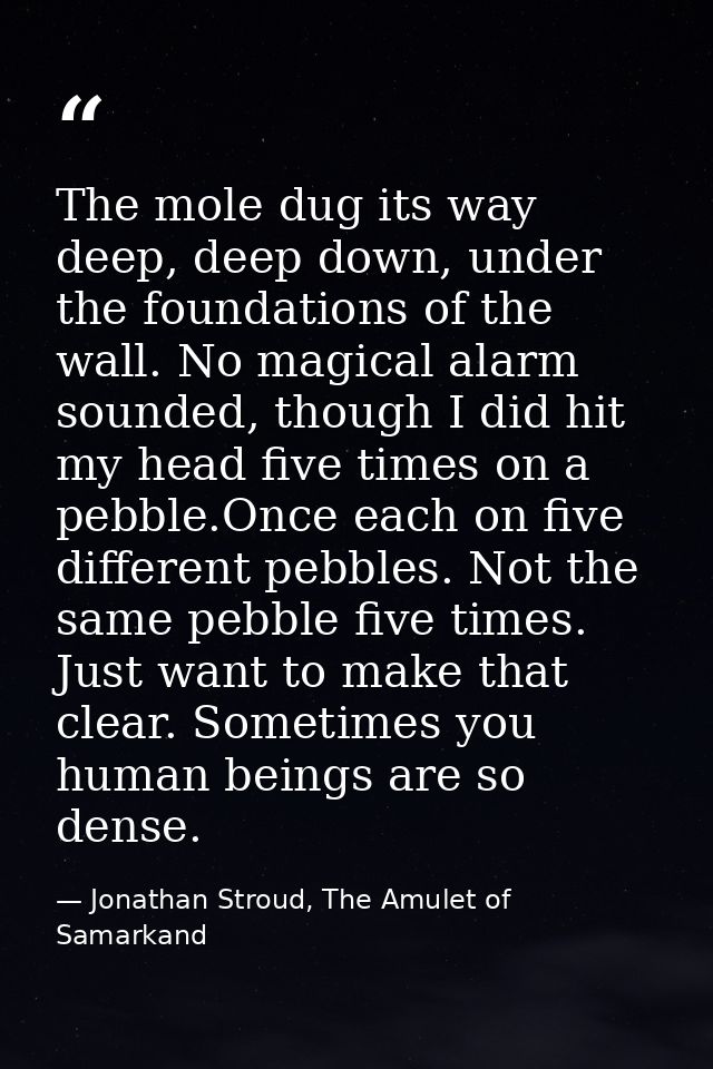 The mole dug its way deep, deep down, under the foundations of the wall. No magical alarm sounded, though I did hit my h — Jonathan Stroud, The Amulet of Samarkand