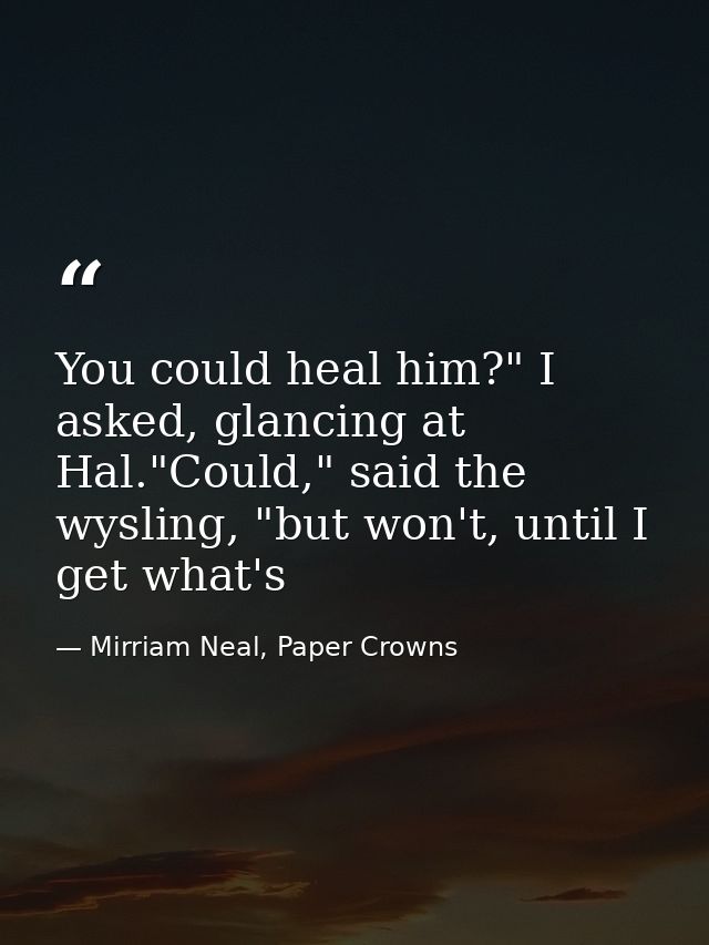 You could heal him?" I asked, glancing at Hal."Could," said the wysling, "but won't, until I get what's — Mirriam Neal, Paper Crowns